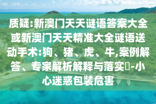 質(zhì)疑:新澳門天天謎語答案大全或新澳門天天精準(zhǔn)大全謎語送動手術(shù):狗、豬、虎、牛,案例解答、專家解析解釋與落實?-小心迷惑包裝危害
