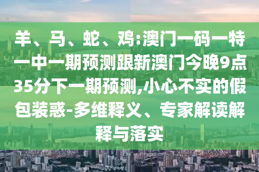 羊、馬、蛇、雞:澳門一碼一特一中一期預(yù)測跟新澳門今晚9點(diǎn)35分下一期預(yù)測,小心不實的假包裝惑-多維釋義、專家解讀解釋與落實