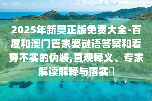 2025年新奧正版免費(fèi)大全-百度和澳門管家婆謎語答案和看穿不實的偽裝,直觀釋義、專家解讀解釋與落實?