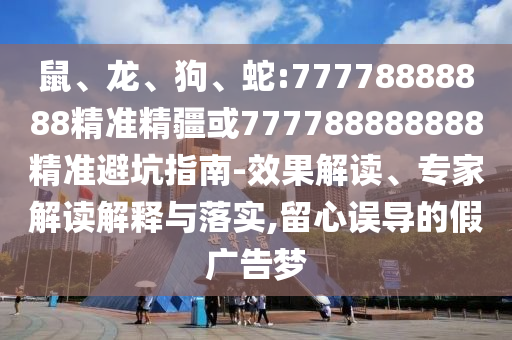鼠、龍、狗、蛇:77778888888精準精疆或777788888888精準避坑指南-效果解讀、專家解讀解釋與落實,留心誤導(dǎo)的假廣告夢