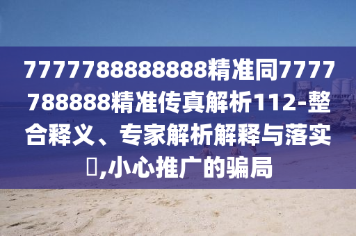 7777788888888精準同7777788888精準傳真解析112-整合釋義、專家解析解釋與落實?,小心推廣的騙局