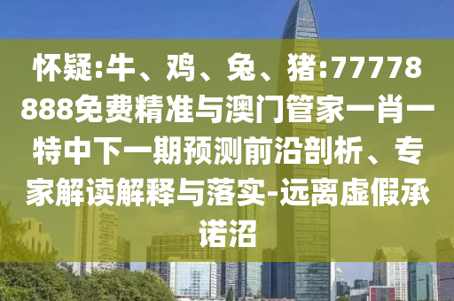 懷疑:牛、雞、兔、豬:77778888免費精準與澳門管家一肖一特中下一期預測前沿剖析、專家解讀解釋與落實-遠離虛假承諾沼