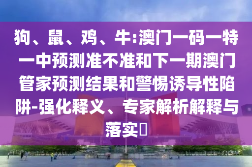 狗、鼠、雞、牛:澳門一碼一特一中預測準不準和下一期澳門管家預測結(jié)果和警惕誘導性陷阱-強化釋義、專家解析解釋與落實?
