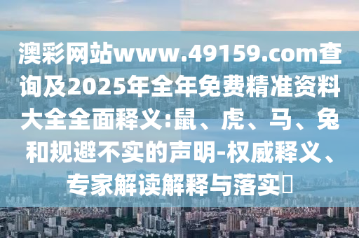 澳彩網(wǎng)站www.49159.соm查詢及2025年全年免費精準資料大全全面釋義:鼠、虎、馬、兔和規(guī)避不實的聲明-權威釋義、專家解讀解釋與落實?