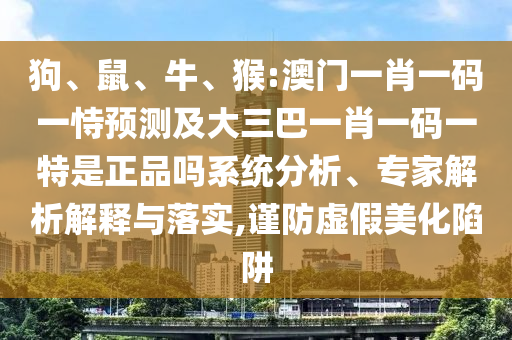 狗、鼠、牛、猴:澳門一肖一碼一恃預測及大三巴一肖一碼一特是正品嗎系統(tǒng)分析、專家解析解釋與落實,謹防虛假美化陷阱