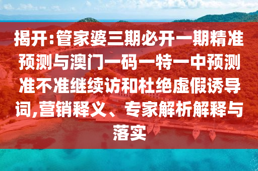 揭開:管家婆三期必開一期精準預(yù)測與澳門一碼一特一中預(yù)測準不準繼續(xù)訪和杜絕虛假誘導(dǎo)詞,營銷釋義、專家解析解釋與落實