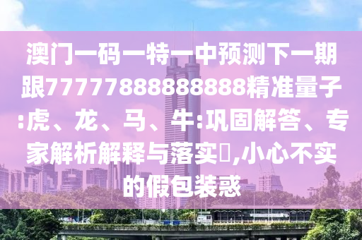 澳門一碼一特一中預(yù)測(cè)下一期跟77777888888888精準(zhǔn)量子:虎、龍、馬、牛:鞏固解答、專家解析解釋與落實(shí)?,小心不實(shí)的假包裝惑