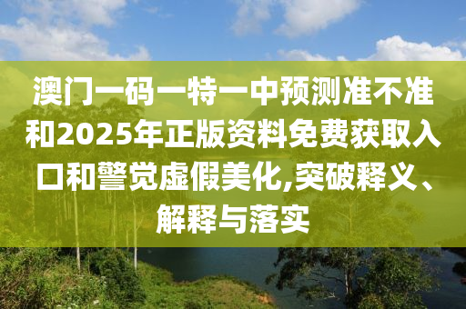 澳門一碼一特一中預(yù)測(cè)準(zhǔn)不準(zhǔn)和2025年正版資料免費(fèi)獲取入口和警覺虛假美化,突破釋義、解釋與落實(shí)