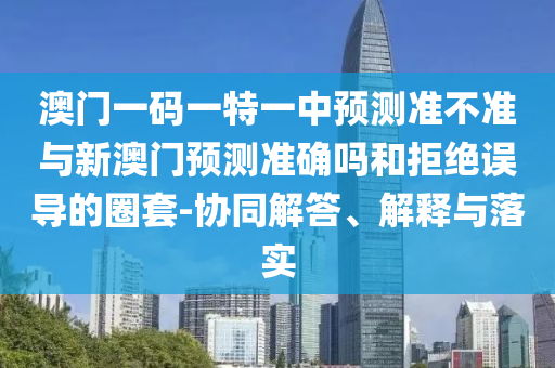 澳門一碼一特一中預(yù)測(cè)準(zhǔn)不準(zhǔn)與新澳門預(yù)測(cè)準(zhǔn)確嗎和拒絕誤導(dǎo)的圈套-協(xié)同解答、解釋與落實(shí)