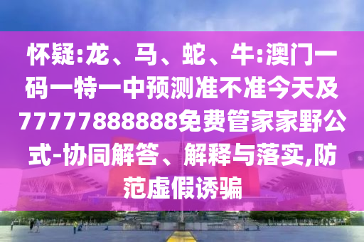 懷疑:龍、馬、蛇、牛:澳門一碼一特一中預(yù)測(cè)準(zhǔn)不準(zhǔn)今天及77777888888免費(fèi)管家家野公式-協(xié)同解答、解釋與落實(shí),防范虛假誘騙