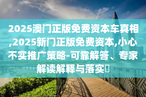 2025澳門正版免費(fèi)資本車真相,2025新門正版免費(fèi)資本,小心不實(shí)推廣策略-可靠解答、專家解讀解釋與落實(shí)?