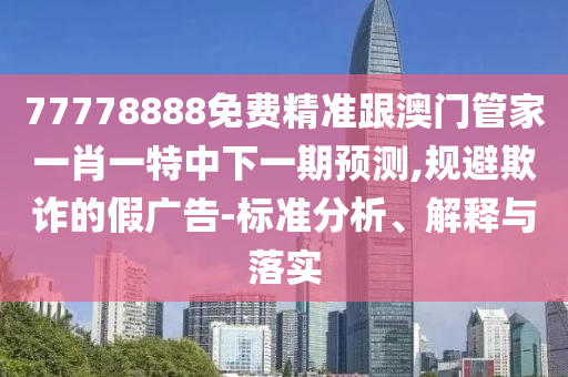 77778888免費(fèi)精準(zhǔn)跟澳門管家一肖一特中下一期預(yù)測,規(guī)避欺詐的假廣告-標(biāo)準(zhǔn)分析、解釋與落實