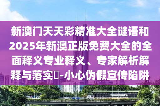 新澳門天天彩精準大全謎語和2025年新澳正版免費大全的全面釋義專業(yè)釋義、專家解析解釋與落實?-小心偽假宣傳陷阱