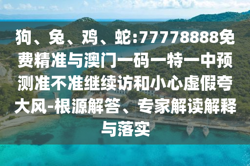 狗、兔、雞、蛇:77778888免費(fèi)精準(zhǔn)與澳門一碼一特一中預(yù)測(cè)準(zhǔn)不準(zhǔn)繼續(xù)訪和小心虛假夸大風(fēng)-根源解答、專家解讀解釋與落實(shí)