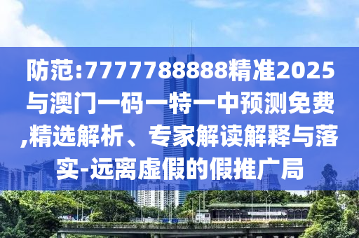 防范:7777788888精準(zhǔn)2025與澳門一碼一特一中預(yù)測免費,精選解析、專家解讀解釋與落實-遠(yuǎn)離虛假的假推廣局