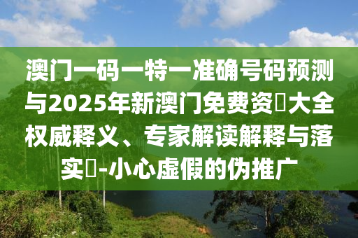 澳門一碼一特一準(zhǔn)確號(hào)碼預(yù)測與2025年新澳門免費(fèi)資枓大全權(quán)威釋義、專家解讀解釋與落實(shí)?-小心虛假的偽推廣