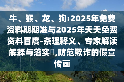 牛、猴、龍、狗:2025年免費(fèi)資料期期準(zhǔn)與2025年天天免費(fèi)資料百度-條理釋義、專家解讀解釋與落實(shí)?,防范欺詐的假宣傳畫