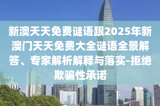 新澳天天免費(fèi)謎語跟2025年新澳門天天免費(fèi)大全謎語全景解答、專家解析解釋與落實(shí)-拒絕欺騙性承諾