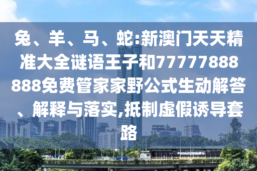 兔、羊、馬、蛇:新澳門(mén)天天精準(zhǔn)大全謎語(yǔ)王子和77777888888免費(fèi)管家家野公式生動(dòng)解答、解釋與落實(shí),抵制虛假誘導(dǎo)套路