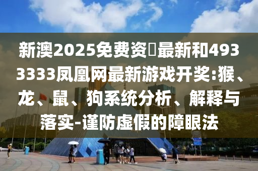新澳2025免費(fèi)資枓最新和4933333鳳凰網(wǎng)最新游戲開(kāi)獎(jiǎng):猴、龍、鼠、狗系統(tǒng)分析、解釋與落實(shí)-謹(jǐn)防虛假的障眼法
