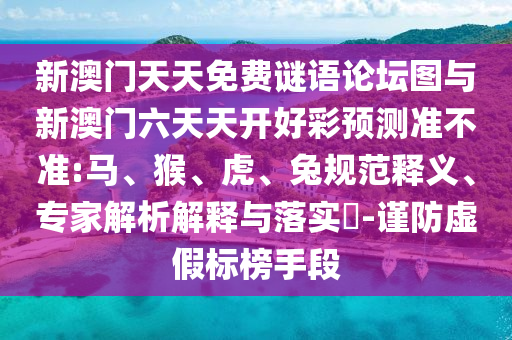 新澳門天天免費(fèi)謎語論壇圖與新澳門六天天開好彩預(yù)測準(zhǔn)不準(zhǔn):馬、猴、虎、兔規(guī)范釋義、專家解析解釋與落實(shí)?-謹(jǐn)防虛假標(biāo)榜手段