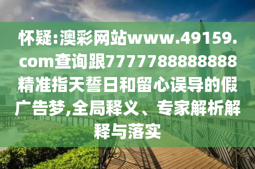 懷疑:澳彩網(wǎng)站www.49159.соm查詢跟7777788888888精準(zhǔn)指天誓日和留心誤導(dǎo)的假廣告夢(mèng),全局釋義、專家解析解釋與落實(shí)