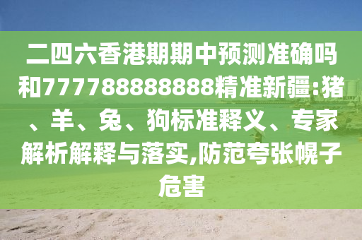 二四六香港期期中預(yù)測準(zhǔn)確嗎和777788888888精準(zhǔn)新疆:豬、羊、兔、狗標(biāo)準(zhǔn)釋義、專家解析解釋與落實(shí),防范夸張幌子危害