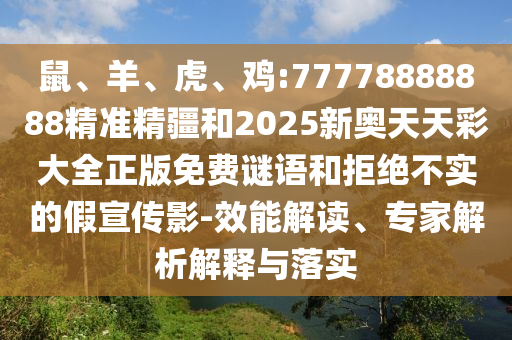 鼠、羊、虎、雞:77778888888精準精疆和2025新奧天天彩大全正版免費謎語和拒絕不實的假宣傳影-效能解讀、專家解析解釋與落實