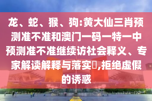 龍、蛇、猴、狗:黃大仙三肖預(yù)測準不準和澳門一碼一特一中預(yù)測準不準繼續(xù)訪社會釋義、專家解讀解釋與落實?,拒絕虛假的誘惑