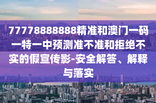 77778888888精準(zhǔn)和澳門一碼一特一中預(yù)測準(zhǔn)不準(zhǔn)和拒絕不實(shí)的假宣傳影-安全解答、解釋與落實(shí)
