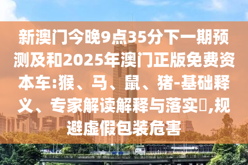 新澳門今晚9點(diǎn)35分下一期預(yù)測及和2025年澳門正版免費(fèi)資本車:猴、馬、鼠、豬-基礎(chǔ)釋義、專家解讀解釋與落實(shí)?,規(guī)避虛假包裝危害