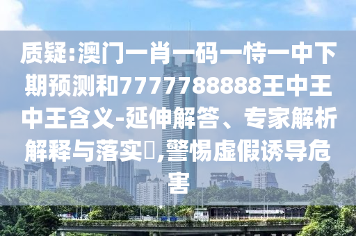 質(zhì)疑:澳門一肖一碼一恃一中下期預(yù)測和7777788888王中王中王含義-延伸解答、專家解析解釋與落實(shí)?,警惕虛假誘導(dǎo)危害