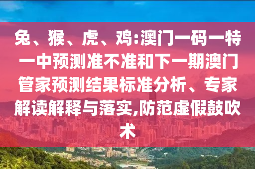 兔、猴、虎、雞:澳門一碼一特一中預(yù)測準(zhǔn)不準(zhǔn)和下一期澳門管家預(yù)測結(jié)果標(biāo)準(zhǔn)分析、專家解讀解釋與落實(shí),防范虛假鼓吹術(shù)