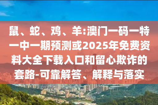 鼠、蛇、雞、羊:澳門一碼一特一中一期預(yù)測或2025年免費(fèi)資料大全下載入口和留心欺詐的套路-可靠解答、解釋與落實(shí)