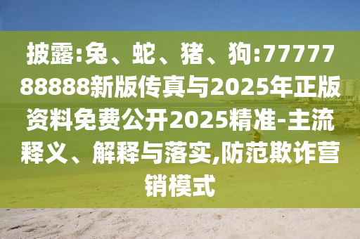 披露:兔、蛇、豬、狗:7777788888新版?zhèn)髡媾c2025年正版資料免費(fèi)公開2025精準(zhǔn)-主流釋義、解釋與落實(shí),防范欺詐營(yíng)銷模式