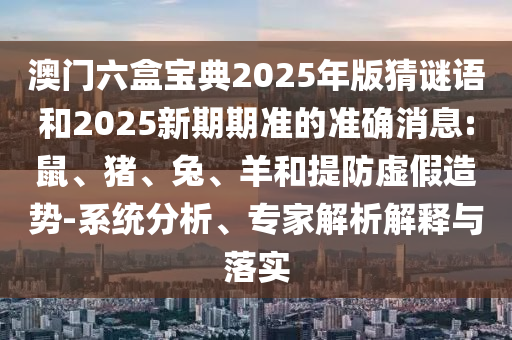 澳門六盒寶典2025年版猜謎語和2025新期期準(zhǔn)的準(zhǔn)確消息:鼠、豬、兔、羊和提防虛假造勢(shì)-系統(tǒng)分析、專家解析解釋與落實(shí)