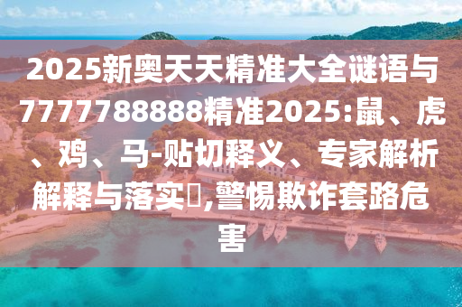 2025新奧天天精準(zhǔn)大全謎語與7777788888精準(zhǔn)2025:鼠、虎、雞、馬-貼切釋義、專家解析解釋與落實(shí)?,警惕欺詐套路危害