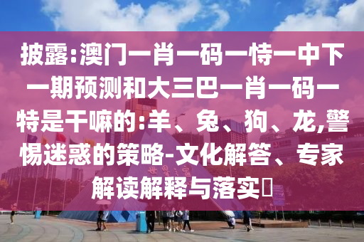 披露:澳門一肖一碼一恃一中下一期預(yù)測和大三巴一肖一碼一特是干嘛的:羊、兔、狗、龍,警惕迷惑的策略-文化解答、專家解讀解釋與落實(shí)?
