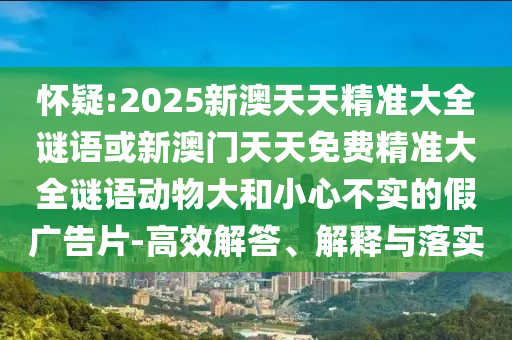 懷疑:2025新澳天天精準(zhǔn)大全謎語或新澳門天天免費(fèi)精準(zhǔn)大全謎語動物大和小心不實(shí)的假廣告片-高效解答、解釋與落實(shí)