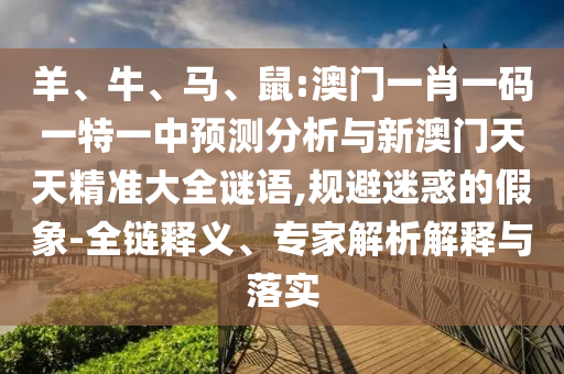 羊、牛、馬、鼠:澳門一肖一碼一特一中預(yù)測分析與新澳門天天精準(zhǔn)大全謎語,規(guī)避迷惑的假象-全鏈釋義、專家解析解釋與落實(shí)
