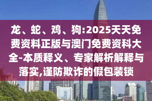 龍、蛇、雞、狗:2025天天免費(fèi)資料正版與澳門免費(fèi)資科大全-本質(zhì)釋義、專家解析解釋與落實(shí),謹(jǐn)防欺詐的假包裝鎖
