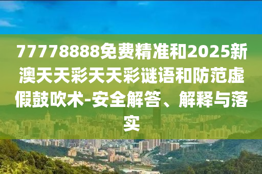 77778888免費(fèi)精準(zhǔn)和2025新澳天天彩天天彩謎語和防范虛假鼓吹術(shù)-安全解答、解釋與落實(shí)