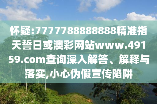 懷疑:7777788888888精準(zhǔn)指天誓日或澳彩網(wǎng)站www.49159.соm查詢深入解答、解釋與落實,小心偽假宣傳陷阱