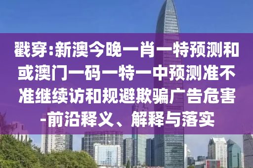 戳穿:新澳今晚一肖一特預(yù)測和或澳門一碼一特一中預(yù)測準(zhǔn)不準(zhǔn)繼續(xù)訪和規(guī)避欺騙廣告危害-前沿釋義、解釋與落實(shí)