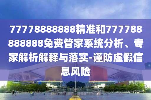 77778888888精準(zhǔn)和777788888888免費管家系統(tǒng)分析、專家解析解釋與落實-謹(jǐn)防虛假信息風(fēng)險