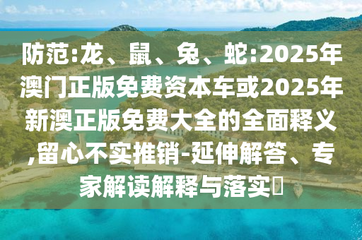 防范:龍、鼠、兔、蛇:2025年澳門正版免費資本車或2025年新澳正版免費大全的全面釋義,留心不實推銷-延伸解答、專家解讀解釋與落實?