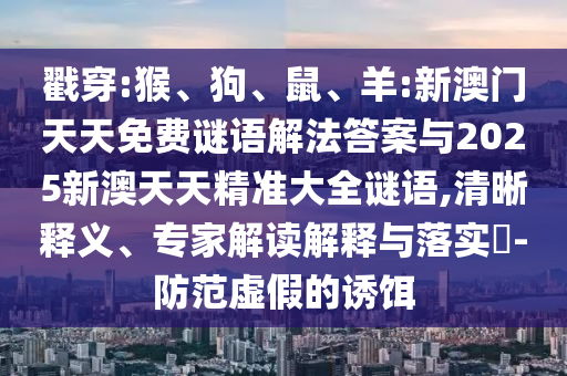 戳穿:猴、狗、鼠、羊:新澳門天天免費謎語解法答案與2025新澳天天精準(zhǔn)大全謎語,清晰釋義、專家解讀解釋與落實?-防范虛假的誘餌