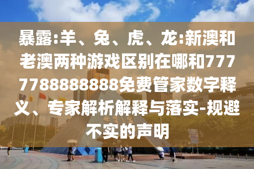 暴露:羊、兔、虎、龍:新澳和老澳兩種游戲區(qū)別在哪和7777788888888免費管家數(shù)字釋義、專家解析解釋與落實-規(guī)避不實的聲明