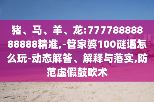 豬、馬、羊、龍:77778888888888精準(zhǔn),-管家婆100謎語怎么玩-動態(tài)解答、解釋與落實,防范虛假鼓吹術(shù)