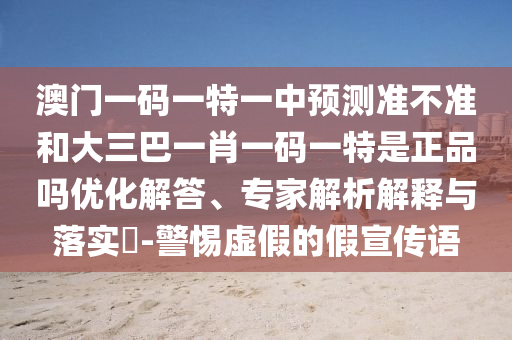 澳門(mén)一碼一特一中預(yù)測(cè)準(zhǔn)不準(zhǔn)和大三巴一肖一碼一特是正品嗎優(yōu)化解答、專家解析解釋與落實(shí)?-警惕虛假的假宣傳語(yǔ)